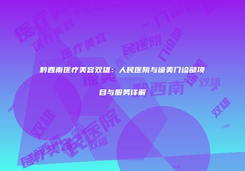 黔西南医疗美容双雄：人民医院与谛美门诊部项目与服务详解