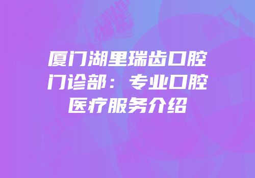 厦门湖里瑞齿口腔门诊部：专业口腔医疗服务介绍
