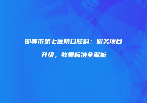 邯郸市第七医院口腔科：服务项目升级，收费标准全解析