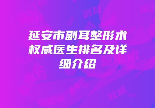 延安市副耳整形术权威医生排名及详细介绍