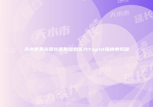 天水市鼻尖延长医院综合实力Top10强榜单揭晓
