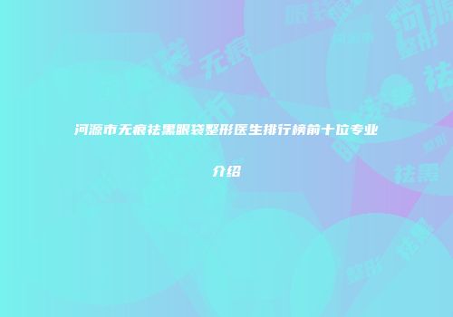 河源市无痕祛黑眼袋整形医生排行榜前十位专业介绍
