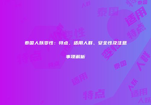泰国人妖变性：特点、适用人群、安全性及注意事项解析