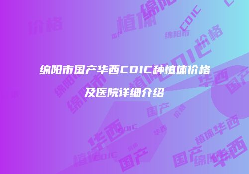 绵阳市国产华西CDIC种植体价格及医院详细介绍
