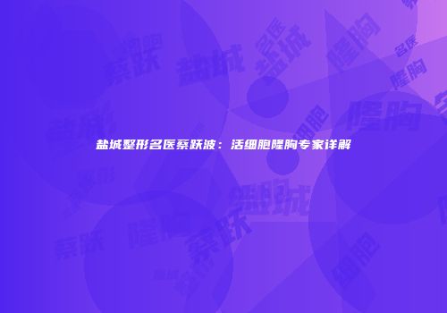 盐城整形名医蔡跃波：活细胞隆胸专家详解