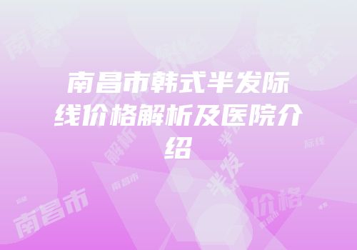 南昌市韩式半发际线价格解析及医院介绍