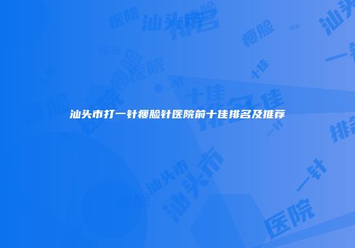 汕头市打一针瘦脸针医院前十佳排名及推荐