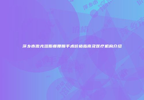 萍乡市激光溶脂瘦腰腹手术价格指南及医疗机构介绍