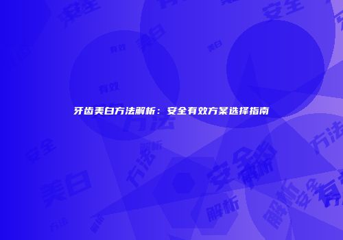牙齿美白方法解析：安全有效方案选择指南