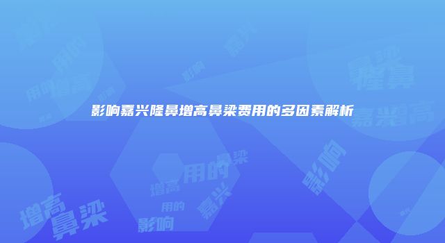 影响嘉兴隆鼻增高鼻梁费用的多因素解析