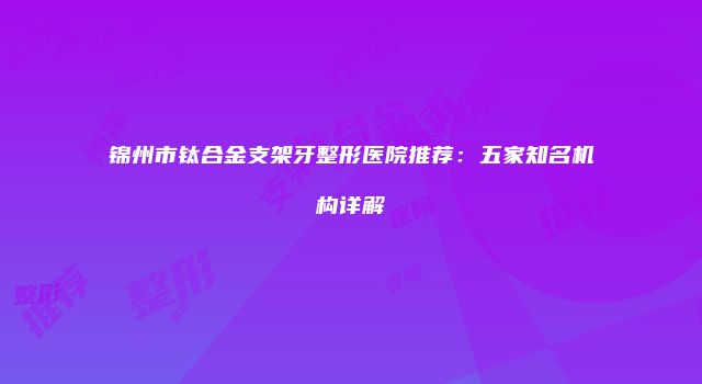 锦州市钛合金支架牙整形医院推荐：五家知名机构详解