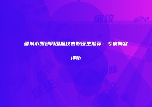 晋城市眼部周围细纹去除医生推荐：专家阵容详析