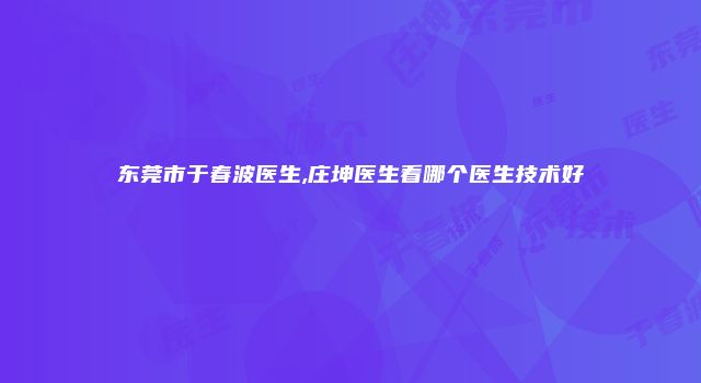 东莞市于春波医生,庄坤医生看哪个医生技术好