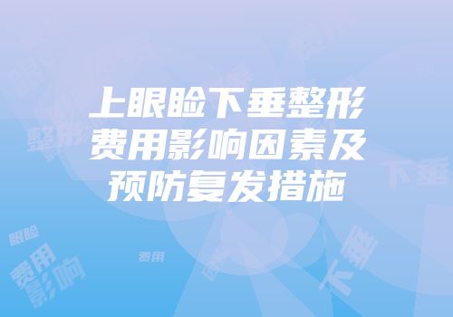 上眼睑下垂整形费用影响因素及预防复发措施