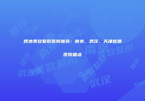 各地美容整形医院推荐：南京、武汉、天津优质医院盘点