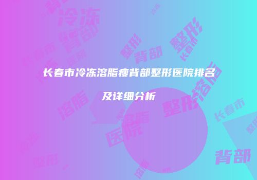 长春市冷冻溶脂瘦背部整形医院排名及详细分析
