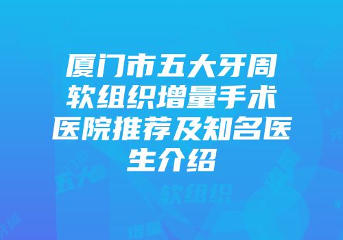 厦门市五大牙周软组织增量手术医院推荐及知名医生介绍