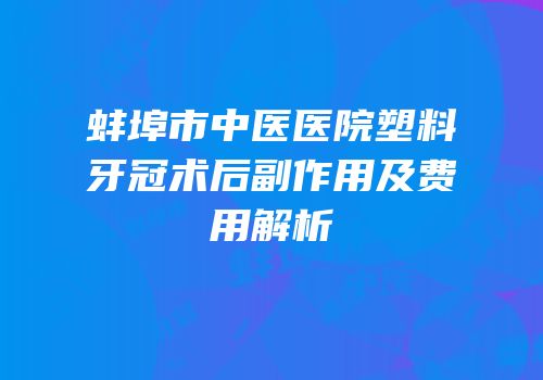 蚌埠市中医医院塑料牙冠术后副作用及费用解析