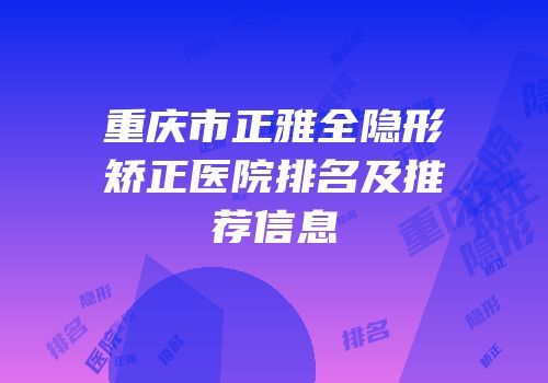 重庆市正雅全隐形矫正医院排名及推荐信息
