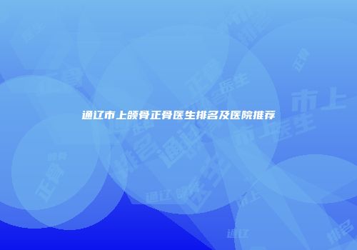 通辽市上颌骨正骨医生排名及医院推荐