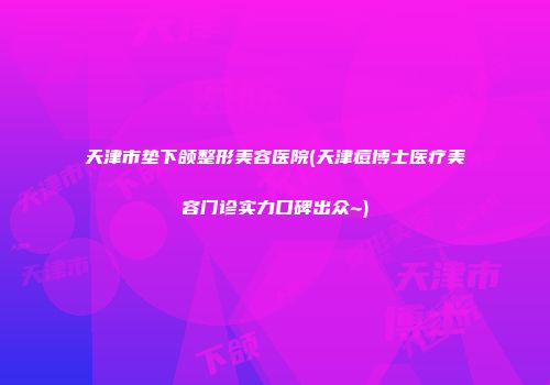 天津市垫下颌整形美容医院(天津痘博士医疗美容门诊实力口碑出众~)
