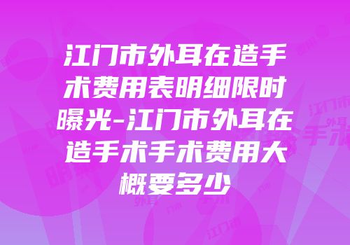 江门市外耳在造手术费用表明细限时曝光-江门市外耳在造手术手术费用大概要多少