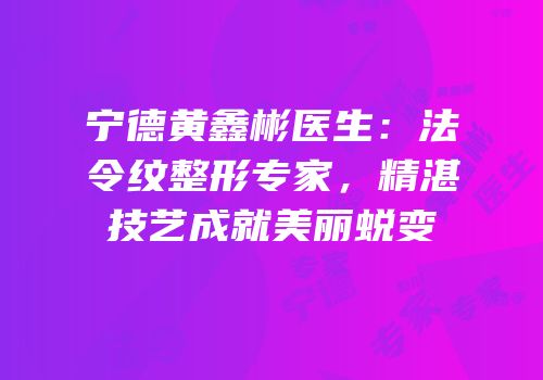 宁德黄鑫彬医生：法令纹整形专家，精湛技艺成就美丽蜕变