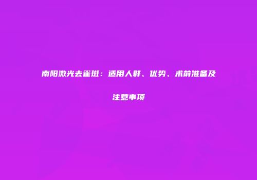 南阳激光去雀斑：适用人群、优势、术前准备及注意事项