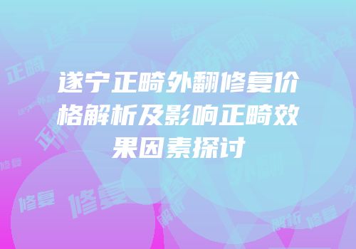 遂宁正畸外翻修复价格解析及影响正畸效果因素探讨