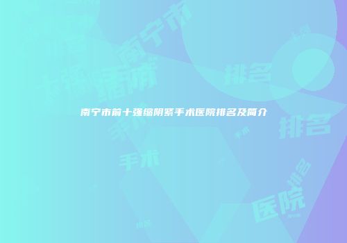 南宁市前十强缩阴紧手术医院排名及简介