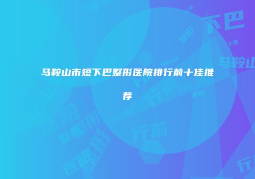 马鞍山市短下巴整形医院排行前十佳推荐