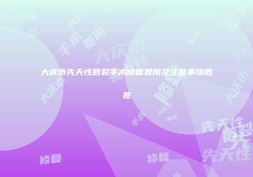 大庆市先天性唇裂手术修复费用及注意事项概览