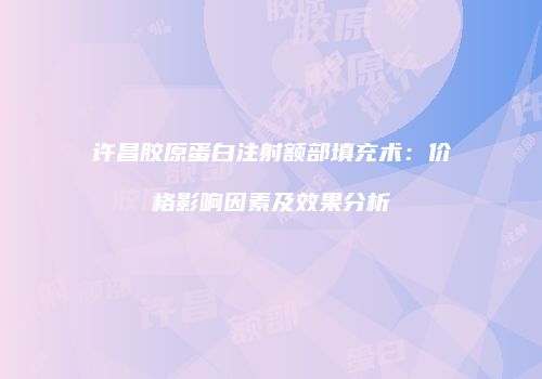 许昌胶原蛋白注射额部填充术：价格影响因素及效果分析