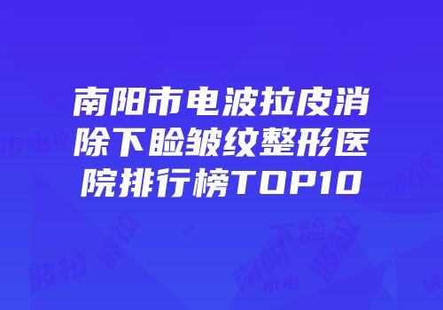 南阳市电波拉皮消除下睑皱纹整形医院排行榜TOP10
