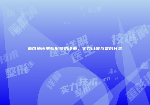 董彭涛医生整形技术详解：实力口碑与案例分享