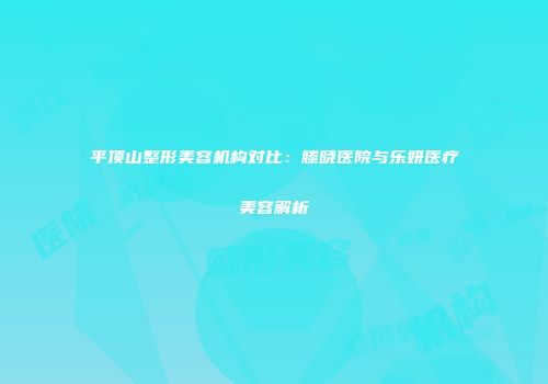 平顶山整形美容机构对比：滕晓医院与乐妍医疗美容解析