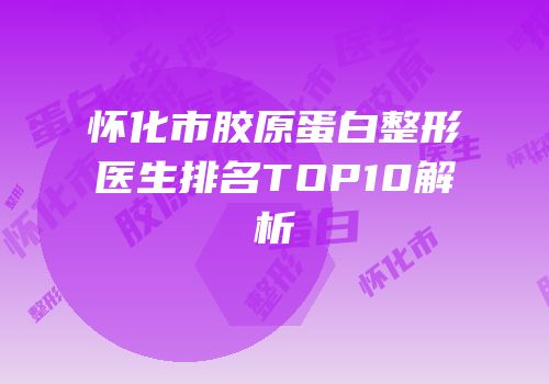 怀化市胶原蛋白整形医生排名TOP10解析
