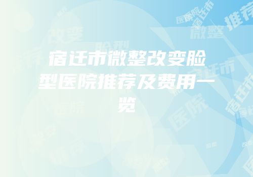 宿迁市微整改变脸型医院推荐及费用一览