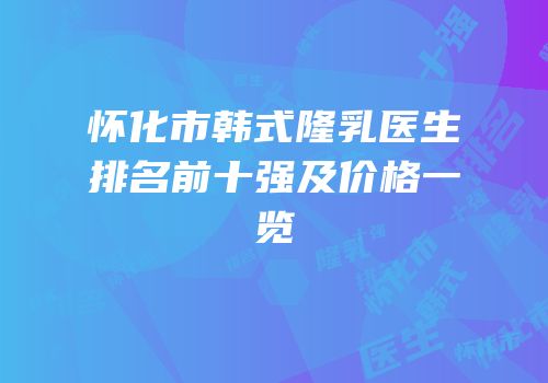 怀化市韩式隆乳医生排名前十强及价格一览