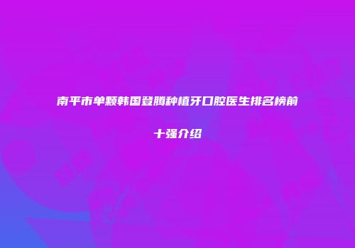 南平市单颗韩国登腾种植牙口腔医生排名榜前十强介绍