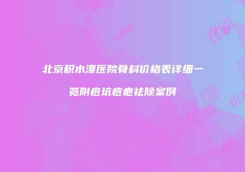 北京积水潭医院骨科价格表详细一览附痘坑痘疤祛除案例