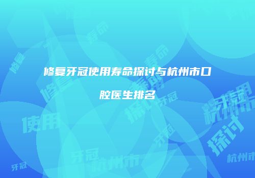 修复牙冠使用寿命探讨与杭州市口腔医生排名