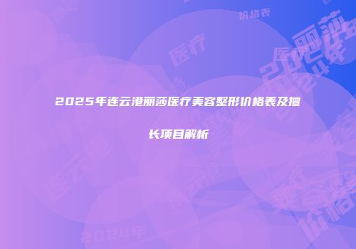 2025年连云港丽莎医疗美容整形价格表及擅长项目解析
