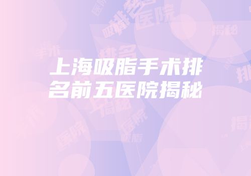 上海吸脂手术排名前五医院揭秘