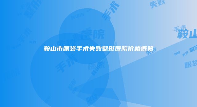 鞍山市眼袋手术失败整形医院价格概览