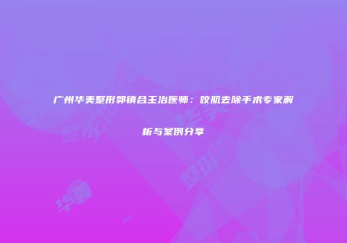 广州华美整形郭镇合主治医师：咬肌去除手术专家解析与案例分享