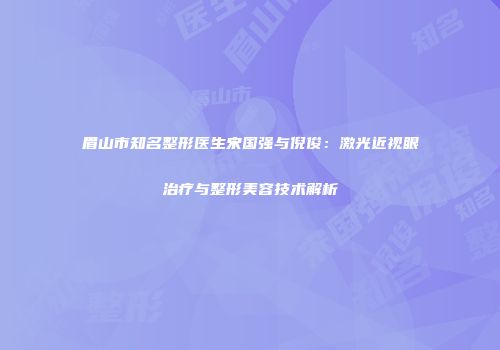 眉山市知名整形医生宋国强与倪俊：激光近视眼治疗与整形美容技术解析