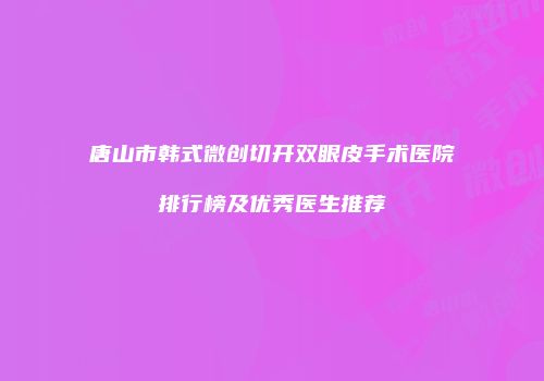 唐山市韩式微创切开双眼皮手术医院排行榜及优秀医生推荐