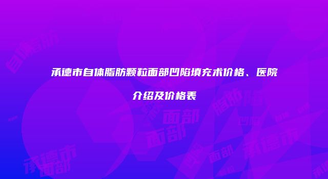 承德市自体脂肪颗粒面部凹陷填充术价格、医院介绍及价格表