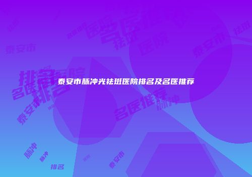 泰安市脉冲光祛斑医院排名及名医推荐